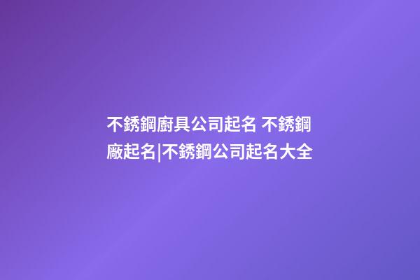 不銹鋼廚具公司起名 不銹鋼廠起名|不銹鋼公司起名大全-第1張-公司起名-玄機派